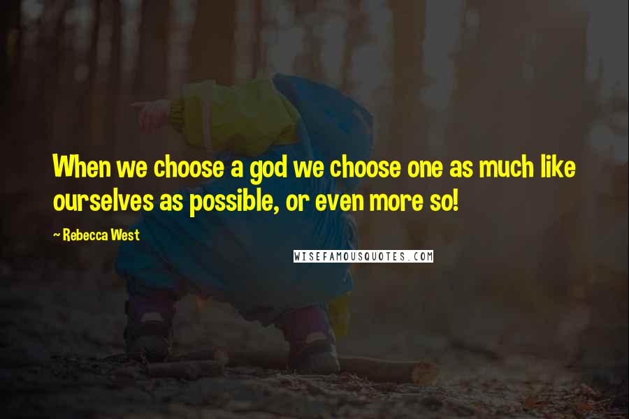 Rebecca West Quotes: When we choose a god we choose one as much like ourselves as possible, or even more so!