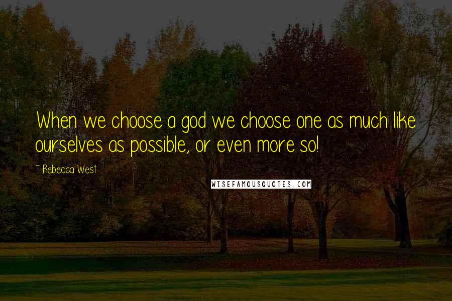 Rebecca West Quotes: When we choose a god we choose one as much like ourselves as possible, or even more so!