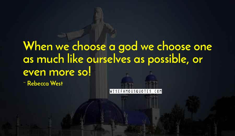Rebecca West Quotes: When we choose a god we choose one as much like ourselves as possible, or even more so!