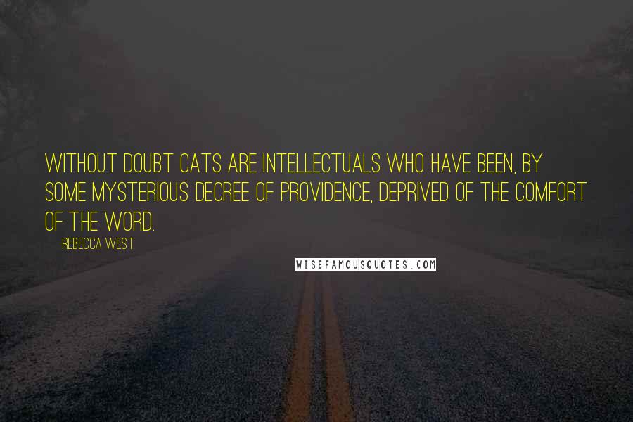 Rebecca West Quotes: Without doubt cats are intellectuals who have been, by some mysterious decree of Providence, deprived of the comfort of the word.