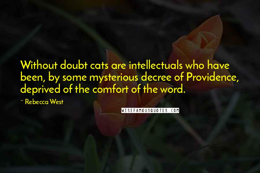 Rebecca West Quotes: Without doubt cats are intellectuals who have been, by some mysterious decree of Providence, deprived of the comfort of the word.