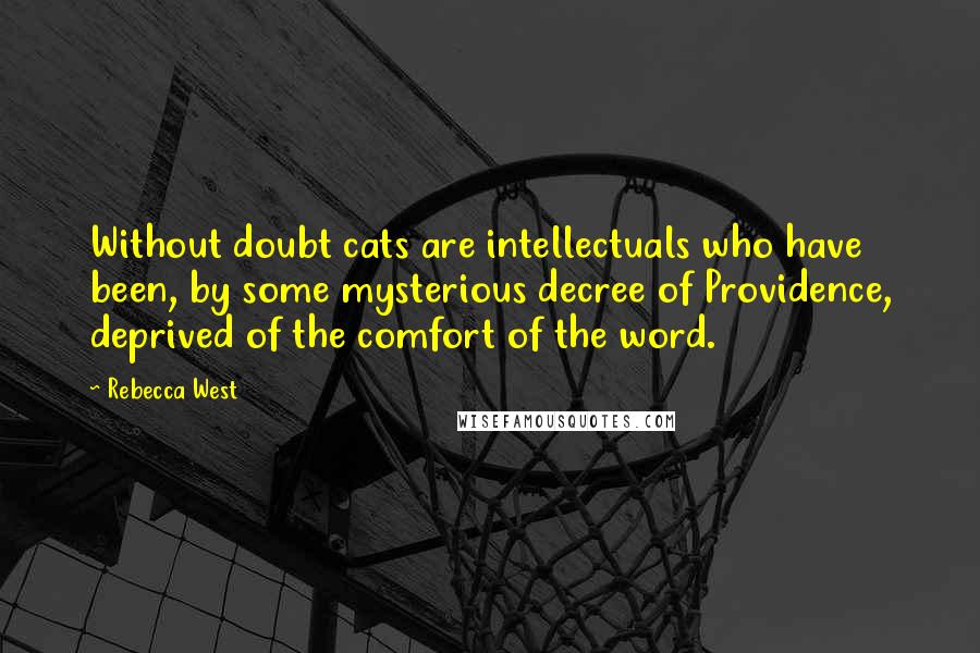 Rebecca West Quotes: Without doubt cats are intellectuals who have been, by some mysterious decree of Providence, deprived of the comfort of the word.