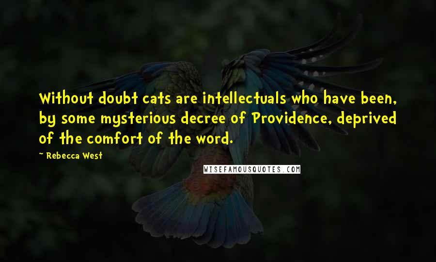 Rebecca West Quotes: Without doubt cats are intellectuals who have been, by some mysterious decree of Providence, deprived of the comfort of the word.