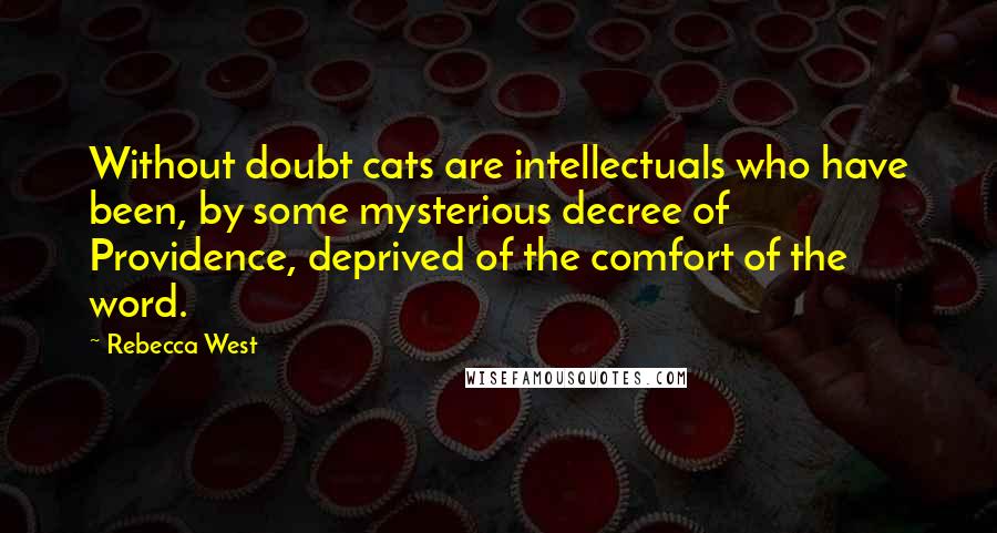 Rebecca West Quotes: Without doubt cats are intellectuals who have been, by some mysterious decree of Providence, deprived of the comfort of the word.