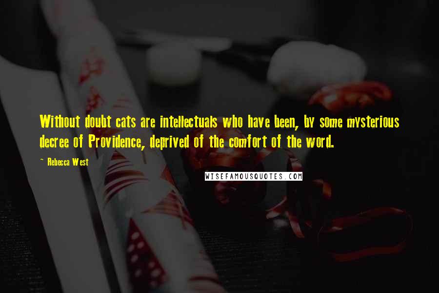 Rebecca West Quotes: Without doubt cats are intellectuals who have been, by some mysterious decree of Providence, deprived of the comfort of the word.