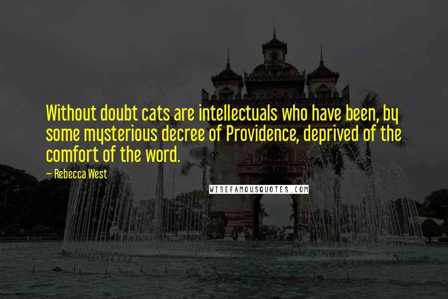 Rebecca West Quotes: Without doubt cats are intellectuals who have been, by some mysterious decree of Providence, deprived of the comfort of the word.