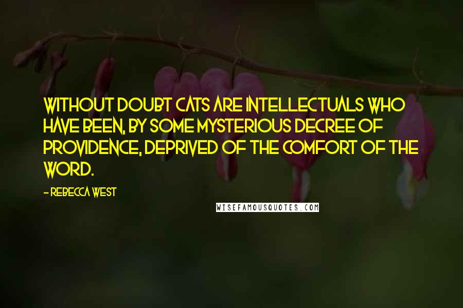 Rebecca West Quotes: Without doubt cats are intellectuals who have been, by some mysterious decree of Providence, deprived of the comfort of the word.