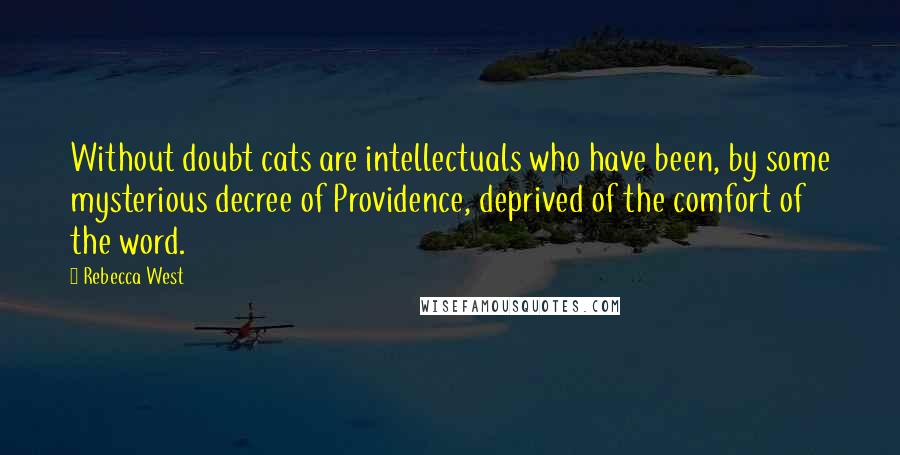 Rebecca West Quotes: Without doubt cats are intellectuals who have been, by some mysterious decree of Providence, deprived of the comfort of the word.