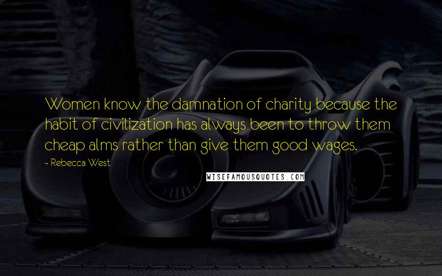 Rebecca West Quotes: Women know the damnation of charity because the habit of civilization has always been to throw them cheap alms rather than give them good wages.