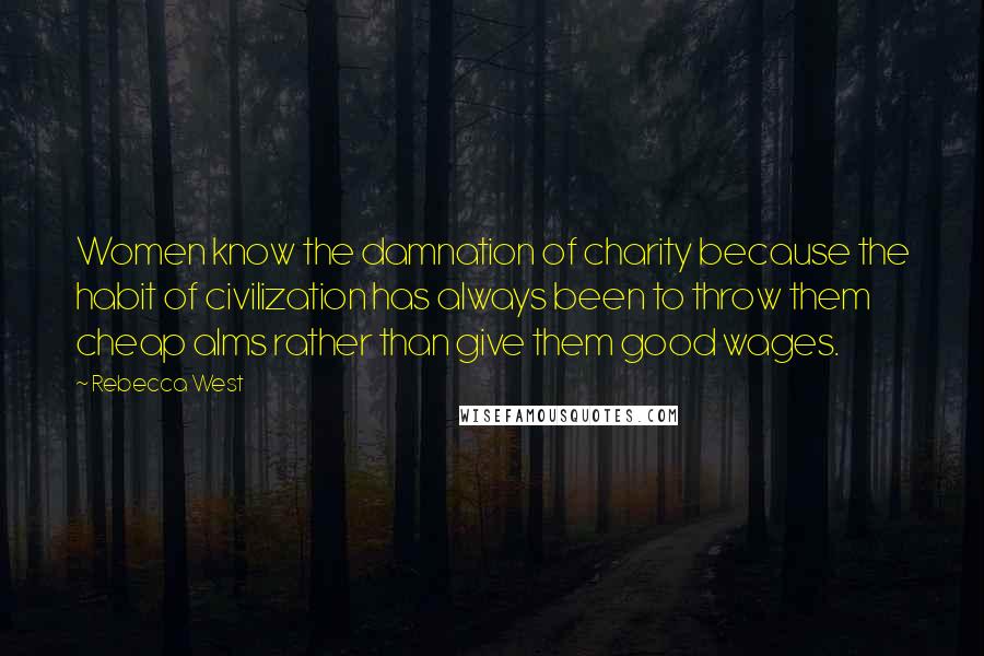 Rebecca West Quotes: Women know the damnation of charity because the habit of civilization has always been to throw them cheap alms rather than give them good wages.