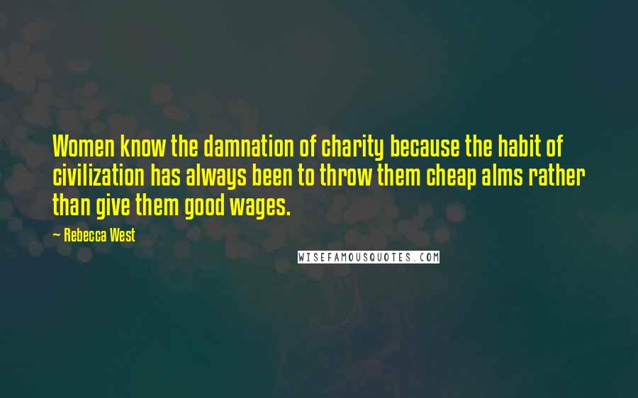 Rebecca West Quotes: Women know the damnation of charity because the habit of civilization has always been to throw them cheap alms rather than give them good wages.