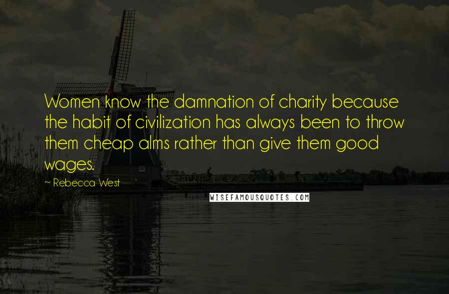 Rebecca West Quotes: Women know the damnation of charity because the habit of civilization has always been to throw them cheap alms rather than give them good wages.