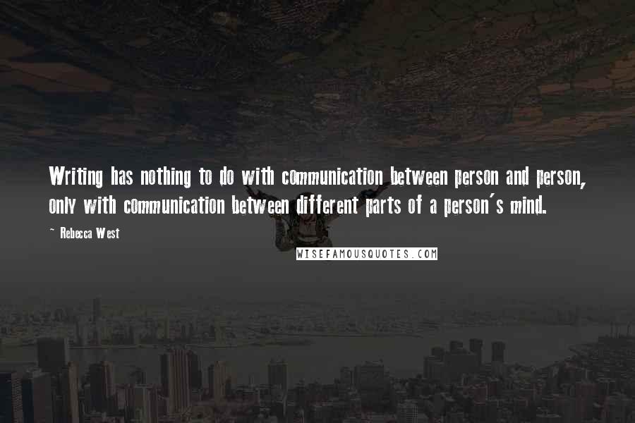 Rebecca West Quotes: Writing has nothing to do with communication between person and person, only with communication between different parts of a person's mind.