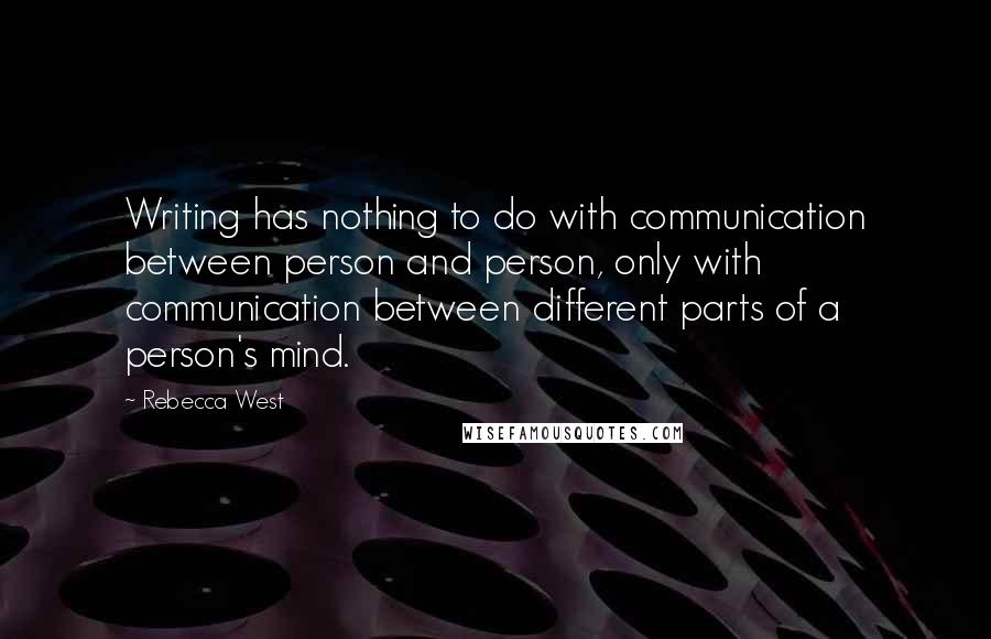 Rebecca West Quotes: Writing has nothing to do with communication between person and person, only with communication between different parts of a person's mind.