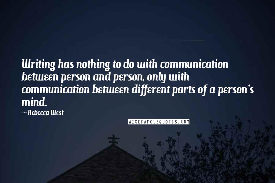 Rebecca West Quotes: Writing has nothing to do with communication between person and person, only with communication between different parts of a person's mind.