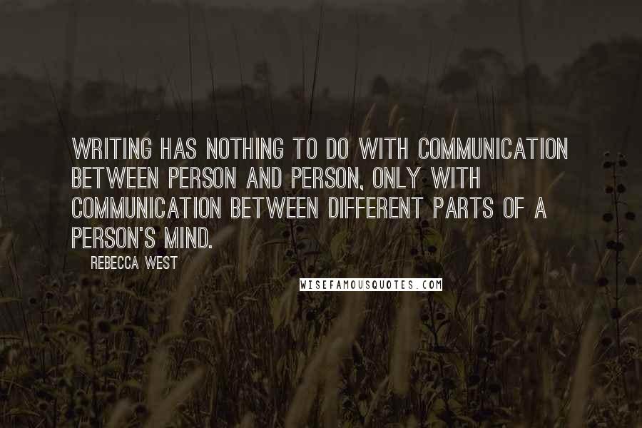 Rebecca West Quotes: Writing has nothing to do with communication between person and person, only with communication between different parts of a person's mind.