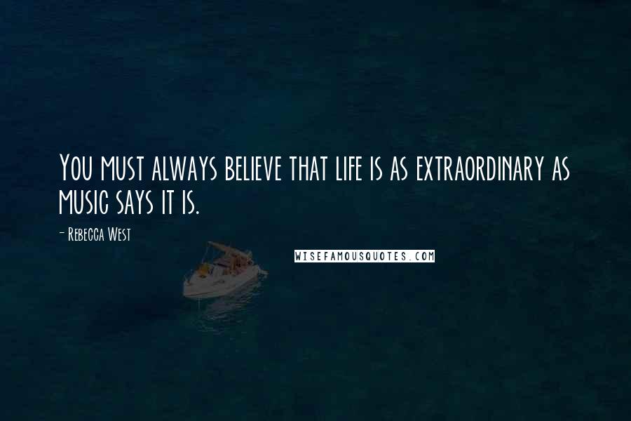 Rebecca West Quotes: You must always believe that life is as extraordinary as music says it is.