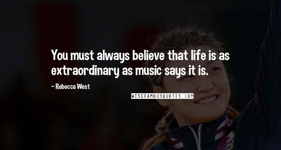 Rebecca West Quotes: You must always believe that life is as extraordinary as music says it is.