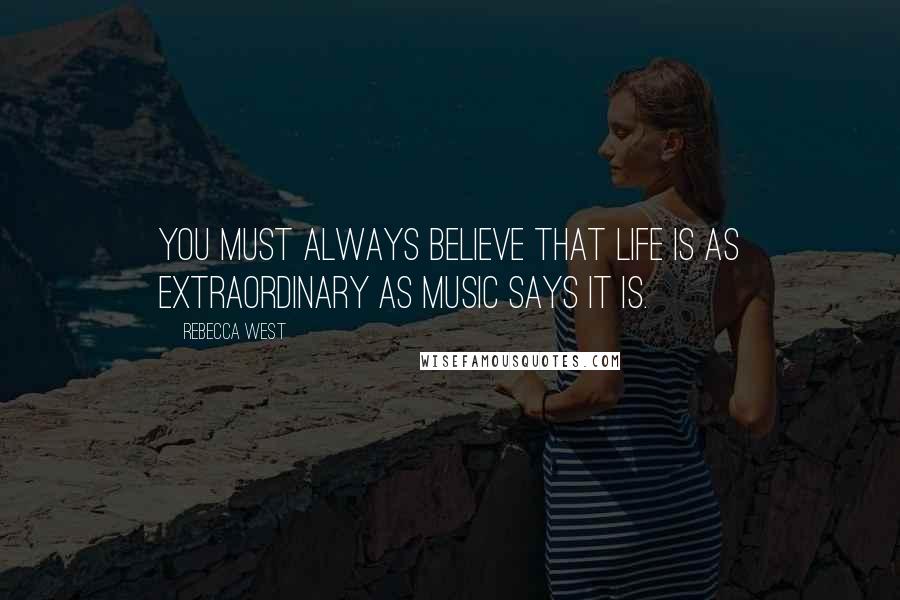 Rebecca West Quotes: You must always believe that life is as extraordinary as music says it is.