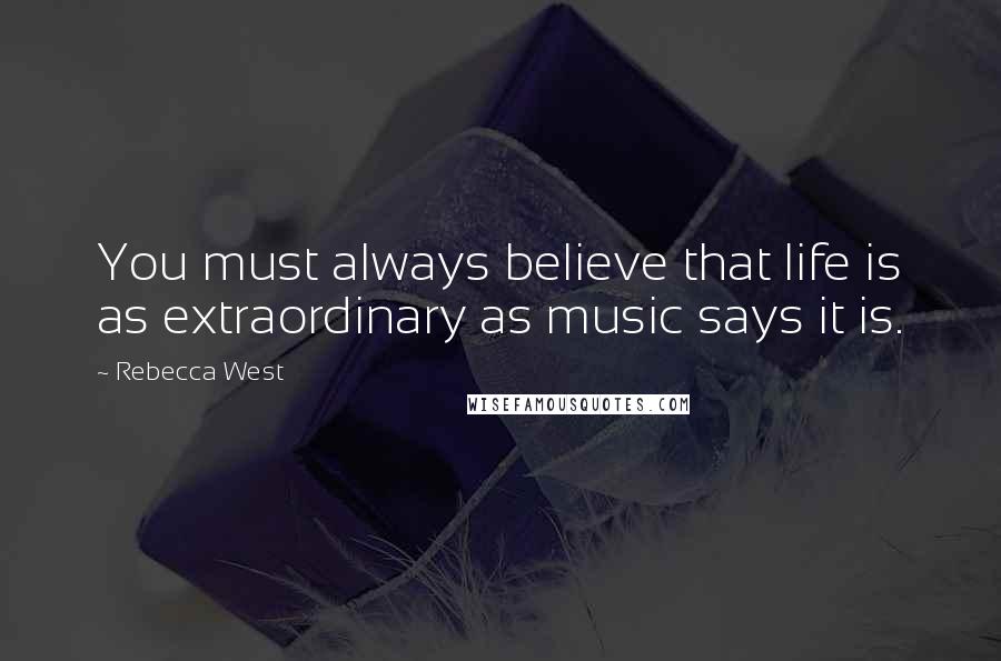 Rebecca West Quotes: You must always believe that life is as extraordinary as music says it is.