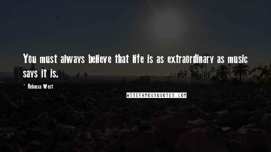 Rebecca West Quotes: You must always believe that life is as extraordinary as music says it is.