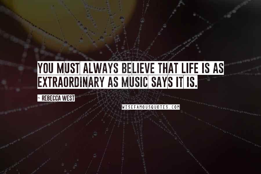 Rebecca West Quotes: You must always believe that life is as extraordinary as music says it is.