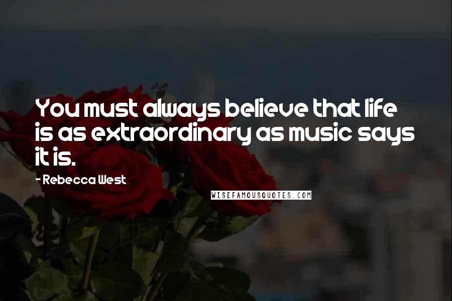 Rebecca West Quotes: You must always believe that life is as extraordinary as music says it is.