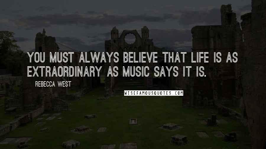 Rebecca West Quotes: You must always believe that life is as extraordinary as music says it is.