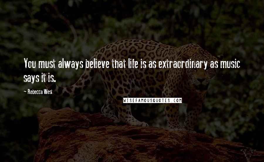 Rebecca West Quotes: You must always believe that life is as extraordinary as music says it is.