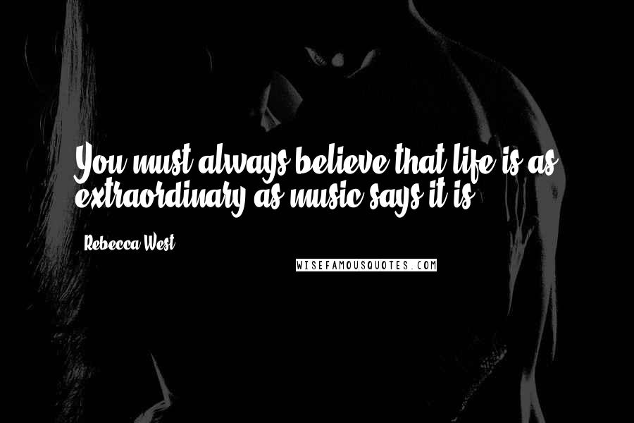 Rebecca West Quotes: You must always believe that life is as extraordinary as music says it is.