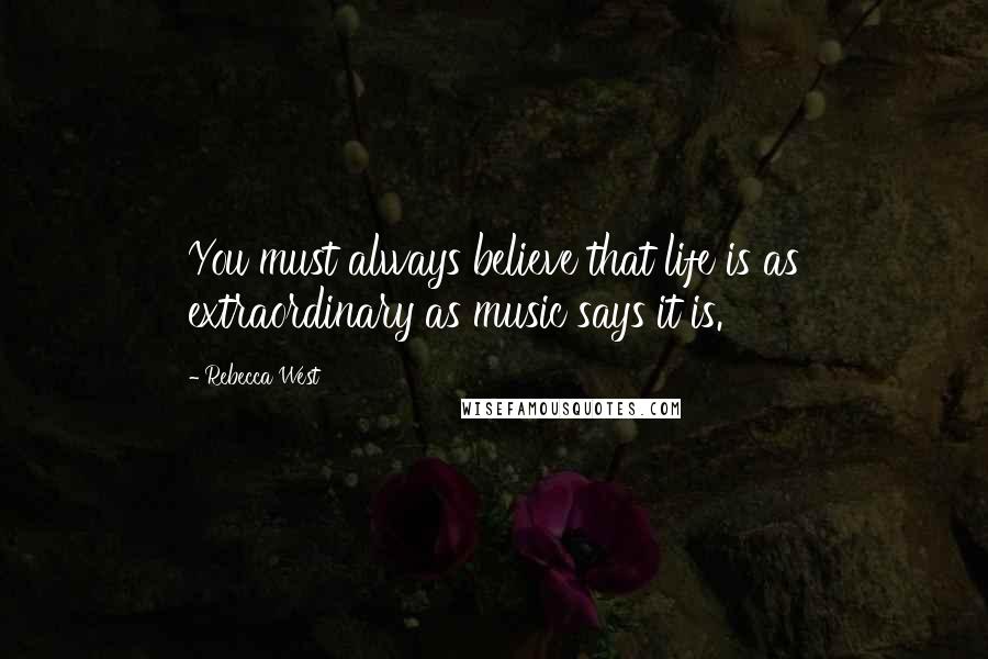 Rebecca West Quotes: You must always believe that life is as extraordinary as music says it is.