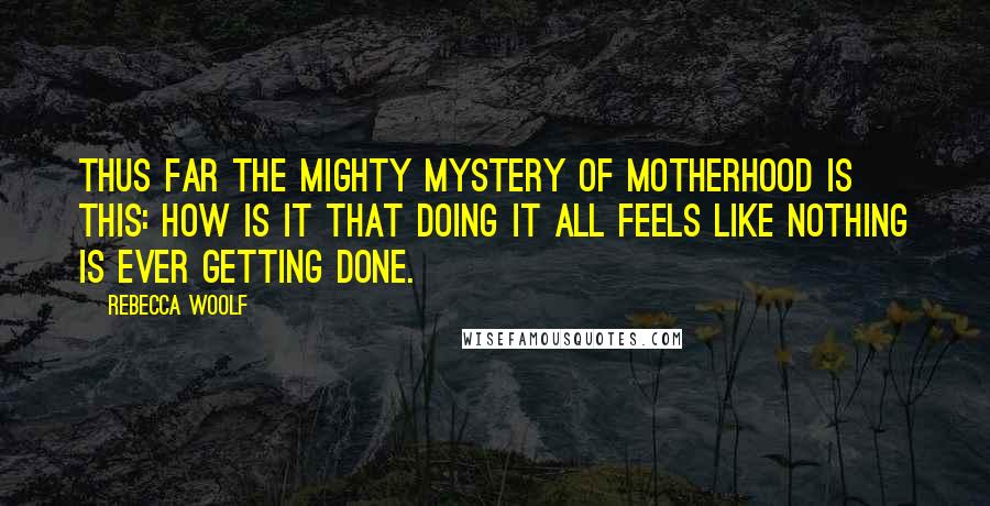 Rebecca Woolf Quotes: Thus far the mighty mystery of motherhood is this: How is it that doing it all feels like nothing is ever getting done.