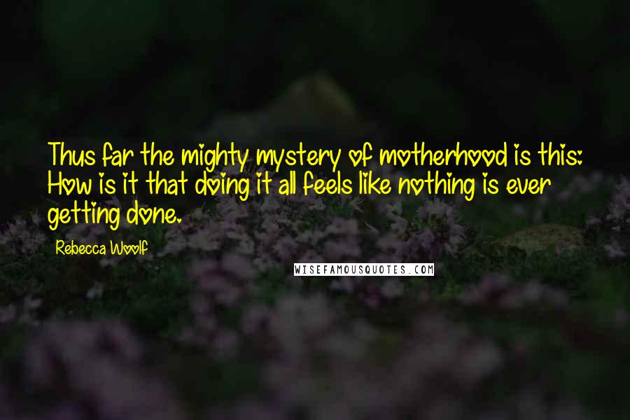 Rebecca Woolf Quotes: Thus far the mighty mystery of motherhood is this: How is it that doing it all feels like nothing is ever getting done.