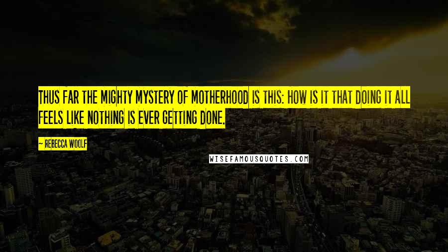 Rebecca Woolf Quotes: Thus far the mighty mystery of motherhood is this: How is it that doing it all feels like nothing is ever getting done.