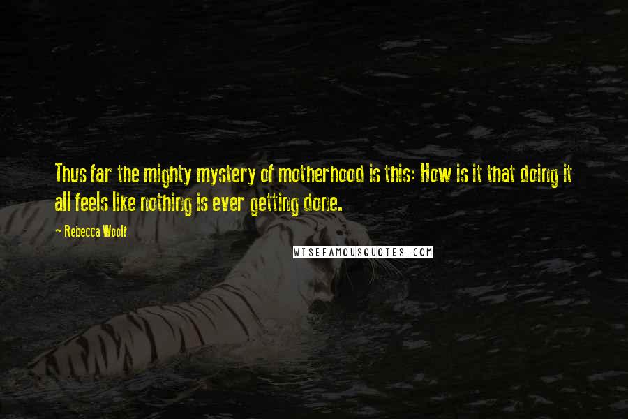 Rebecca Woolf Quotes: Thus far the mighty mystery of motherhood is this: How is it that doing it all feels like nothing is ever getting done.