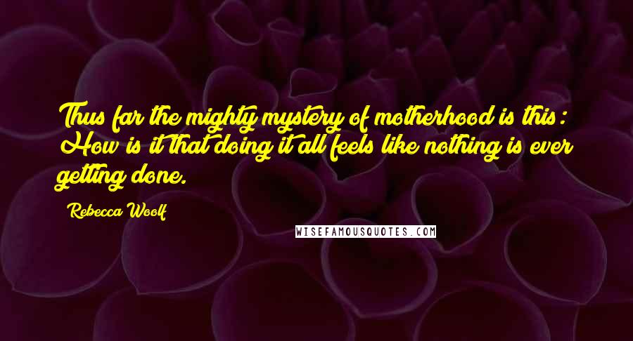 Rebecca Woolf Quotes: Thus far the mighty mystery of motherhood is this: How is it that doing it all feels like nothing is ever getting done.