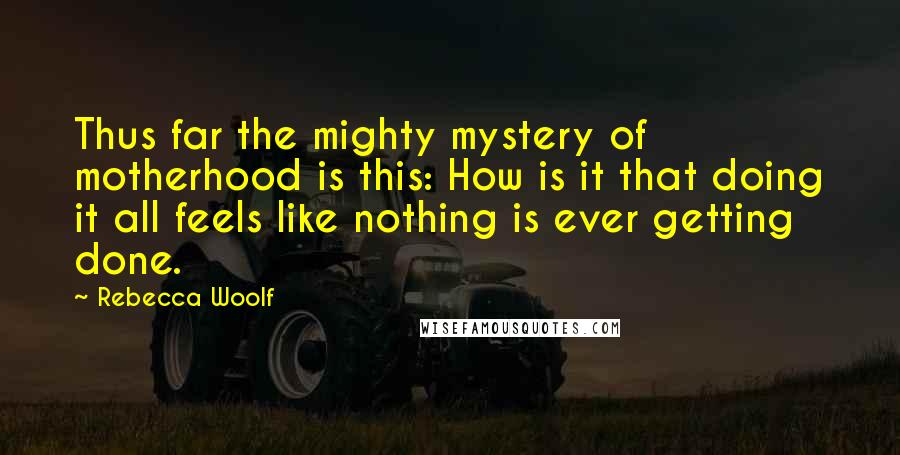 Rebecca Woolf Quotes: Thus far the mighty mystery of motherhood is this: How is it that doing it all feels like nothing is ever getting done.