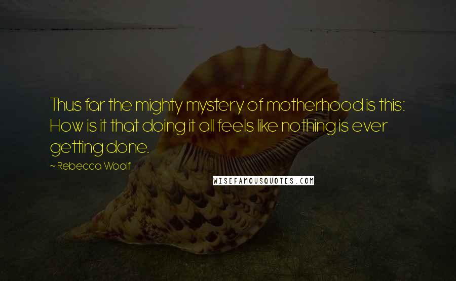 Rebecca Woolf Quotes: Thus far the mighty mystery of motherhood is this: How is it that doing it all feels like nothing is ever getting done.