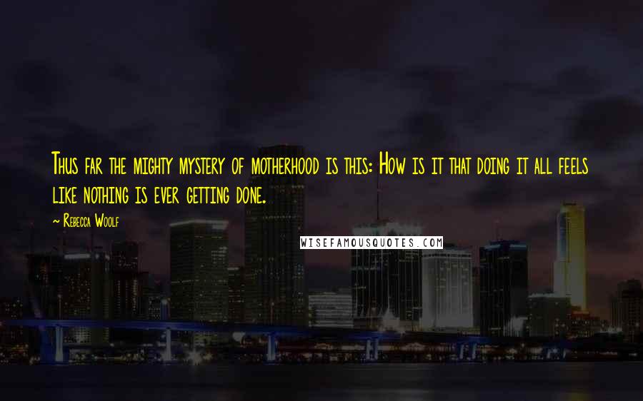 Rebecca Woolf Quotes: Thus far the mighty mystery of motherhood is this: How is it that doing it all feels like nothing is ever getting done.