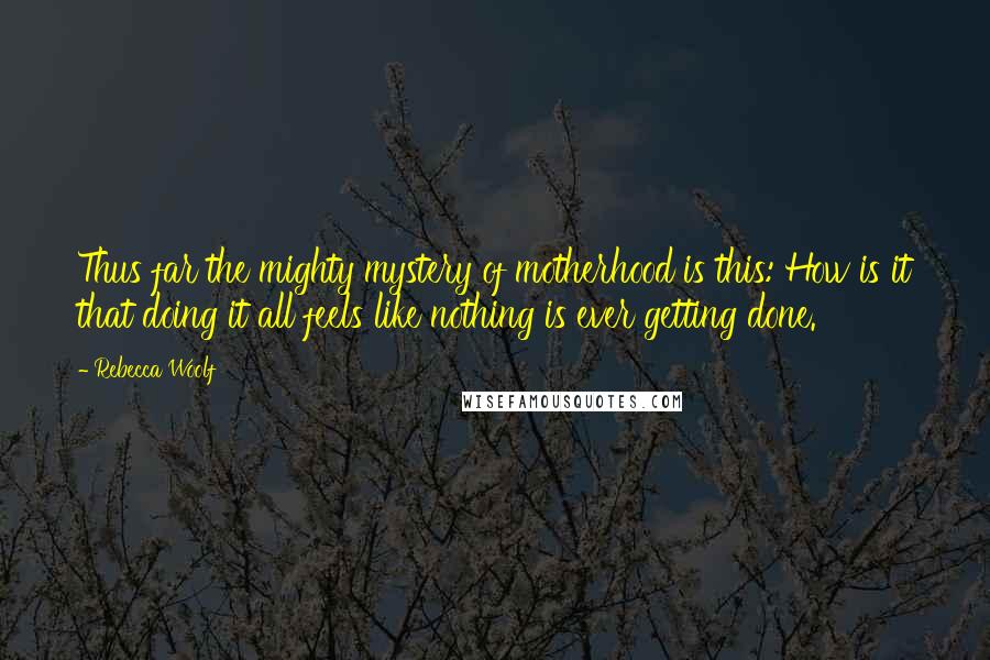 Rebecca Woolf Quotes: Thus far the mighty mystery of motherhood is this: How is it that doing it all feels like nothing is ever getting done.
