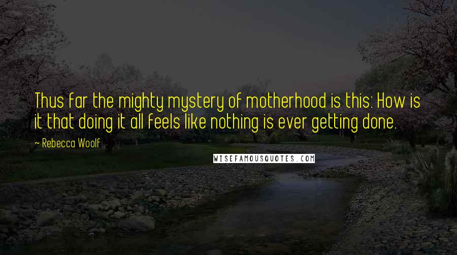 Rebecca Woolf Quotes: Thus far the mighty mystery of motherhood is this: How is it that doing it all feels like nothing is ever getting done.