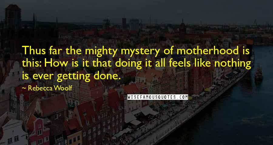 Rebecca Woolf Quotes: Thus far the mighty mystery of motherhood is this: How is it that doing it all feels like nothing is ever getting done.