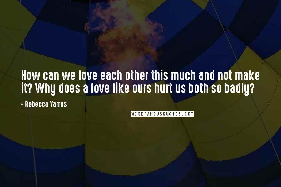 Rebecca Yarros Quotes: How can we love each other this much and not make it? Why does a love like ours hurt us both so badly?
