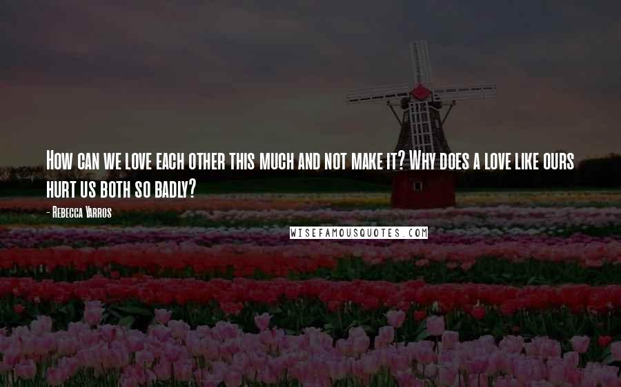 Rebecca Yarros Quotes: How can we love each other this much and not make it? Why does a love like ours hurt us both so badly?