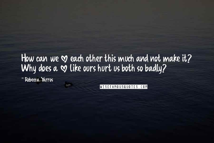 Rebecca Yarros Quotes: How can we love each other this much and not make it? Why does a love like ours hurt us both so badly?