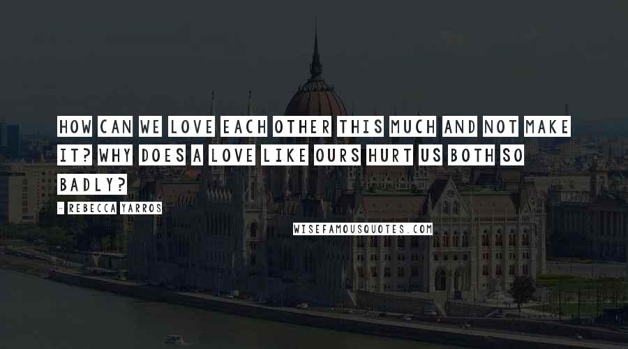 Rebecca Yarros Quotes: How can we love each other this much and not make it? Why does a love like ours hurt us both so badly?