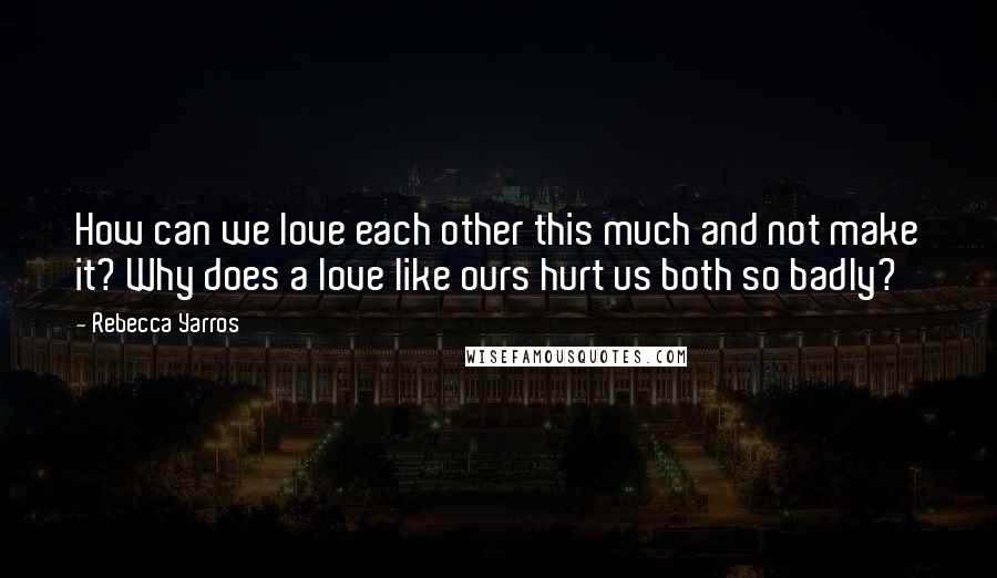 Rebecca Yarros Quotes: How can we love each other this much and not make it? Why does a love like ours hurt us both so badly?