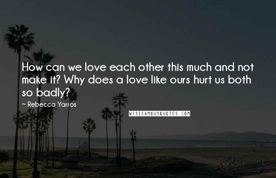 Rebecca Yarros Quotes: How can we love each other this much and not make it? Why does a love like ours hurt us both so badly?