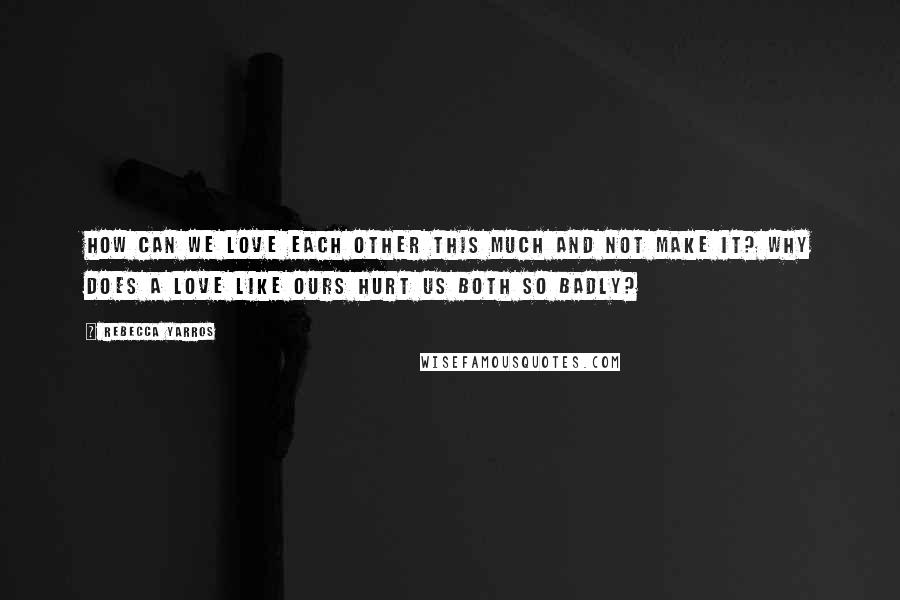 Rebecca Yarros Quotes: How can we love each other this much and not make it? Why does a love like ours hurt us both so badly?
