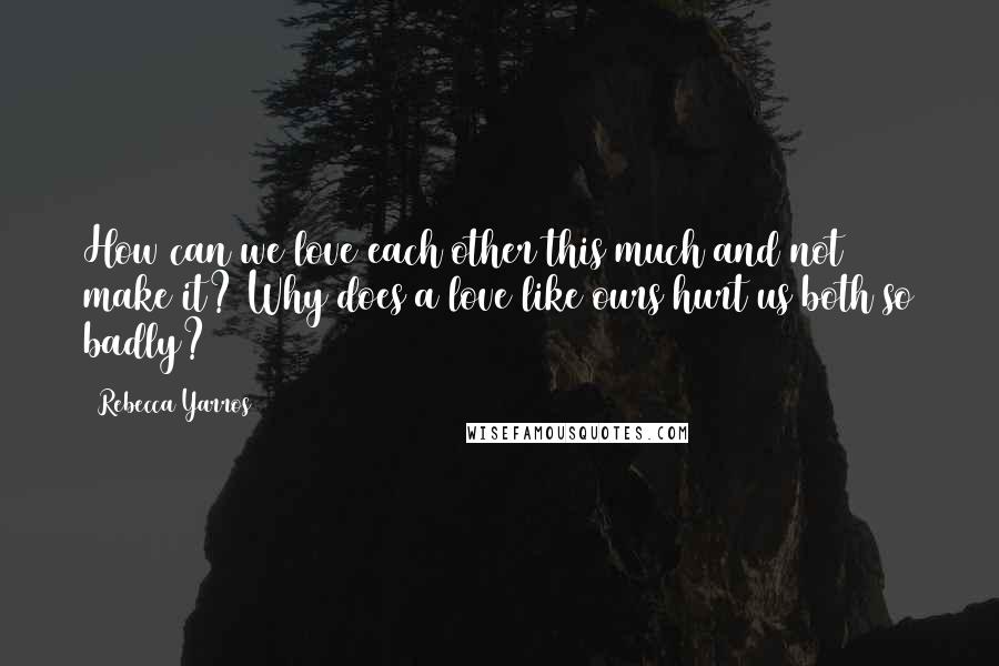 Rebecca Yarros Quotes: How can we love each other this much and not make it? Why does a love like ours hurt us both so badly?